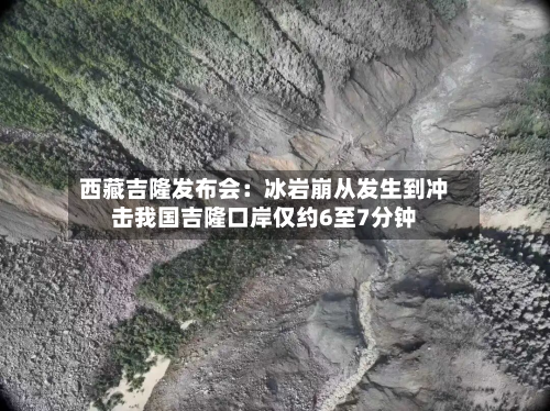西藏吉隆发布会:冰岩崩从发生到冲击我国吉隆口岸仅约6至7分钟-第2张图片