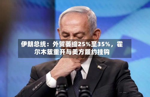 伊朗总统：外贸萎缩25%至35%，霍尔木兹重开与美方履约挂钩