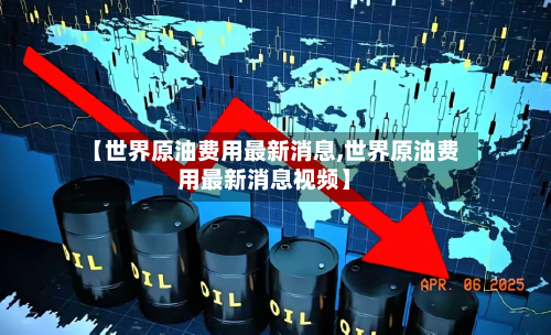 【世界原油费用最新消息,世界原油费用最新消息视频】-第2张图片