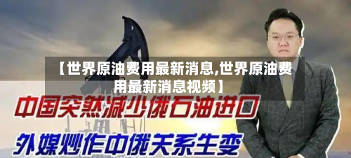 【世界原油费用最新消息,世界原油费用最新消息视频】-第3张图片