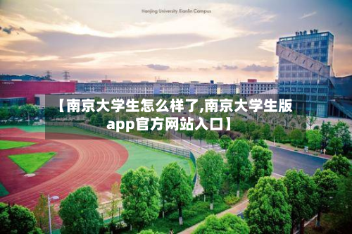 【南京大学生怎么样了,南京大学生版app官方网站入口】