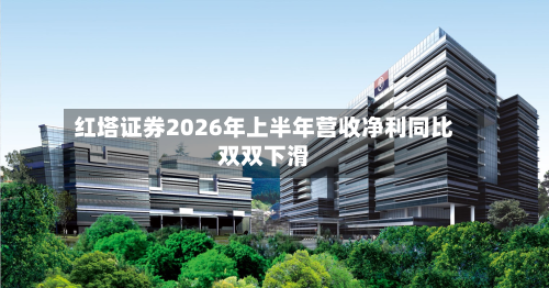 红塔证券2026年上半年营收净利同比双双下滑-第2张图片