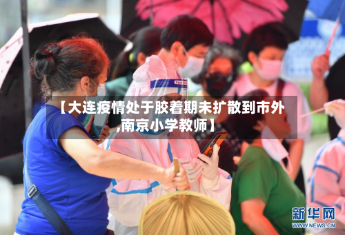 【大连疫情处于胶着期未扩散到市外,南京小学教师】