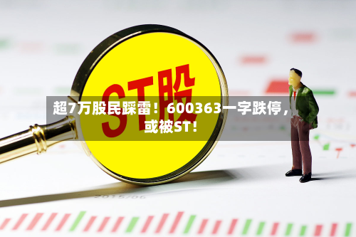 超7万股民踩雷！600363一字跌停	，或被ST！-第1张图片