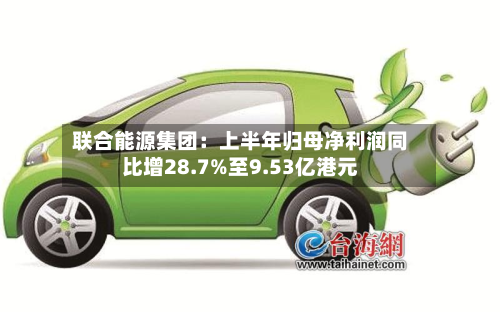 联合能源集团：上半年归母净利润同比增28.7%至9.53亿港元-第3张图片