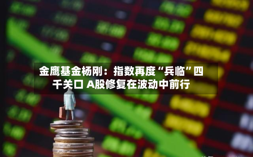 金鹰基金杨刚：指数再度“兵临”四千关口 A股修复在波动中前行-第2张图片