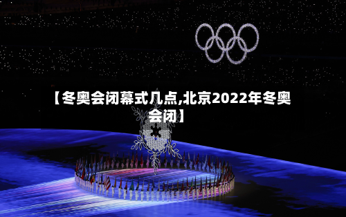 【冬奥会闭幕式几点,北京2022年冬奥会闭】-第2张图片