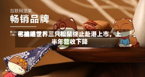 不推进世界
化战略了?三只松鼠终止赴港上市,上半年营收下降