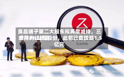 良品铺子第二大股东拟再度减持	，三个月内比较高减持3%公司股份，此前已套现超1.5亿元-第2张图片