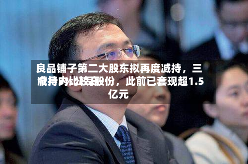 良品铺子第二大股东拟再度减持	，三个月内比较高减持3%公司股份，此前已套现超1.5亿元-第3张图片