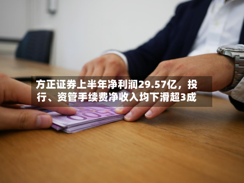 方正证券上半年净利润29.57亿，投行、资管手续费净收入均下滑超3成-第1张图片