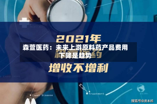 森萱医药：未来上游原料药产品费用下降是趋势-第1张图片