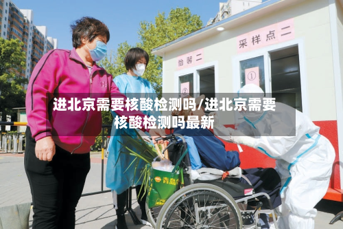 进北京需要核酸检测吗/进北京需要核酸检测吗最新-第3张图片