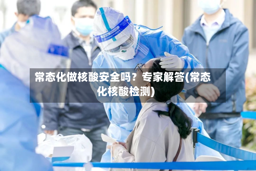 常态化做核酸安全吗？专家解答(常态化核酸检测)