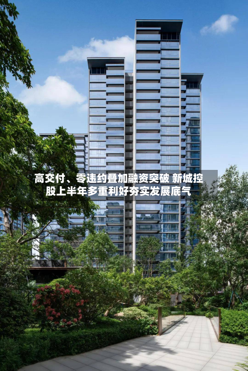 高交付、零违约叠加融资突破 新城控股上半年多重利好夯实发展底气-第1张图片