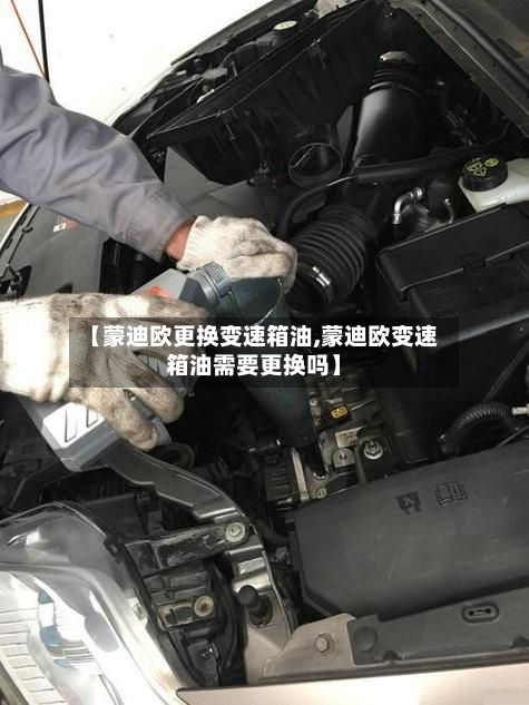 【蒙迪欧更换变速箱油,蒙迪欧变速箱油需要更换吗】-第3张图片