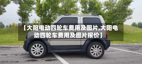 【大阳电动四轮车费用及图片,大阳电动四轮车费用及图片报价】-第2张图片