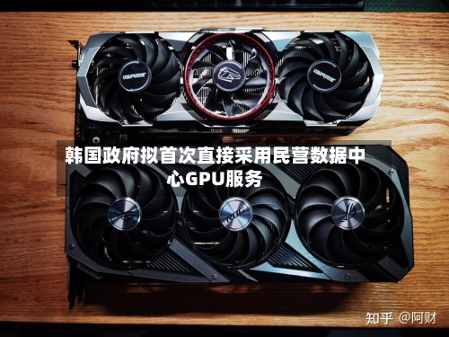 韩国政府拟首次直接采用民营数据中心GPU服务