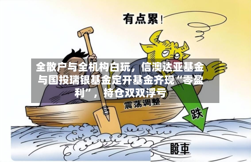 全散户与全机构白玩	，信澳达亚基金与国投瑞银基金定开基金齐现“零盈利”，持仓双双浮亏-第2张图片