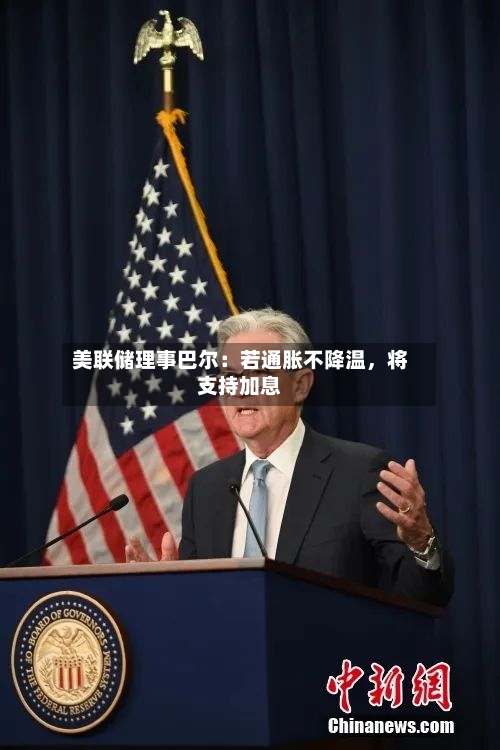 美联储理事巴尔：若通胀不降温	，将支持加息-第1张图片
