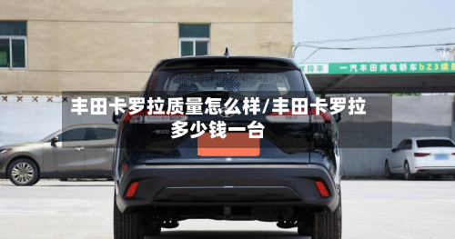 丰田卡罗拉质量怎么样/丰田卡罗拉多少钱一台