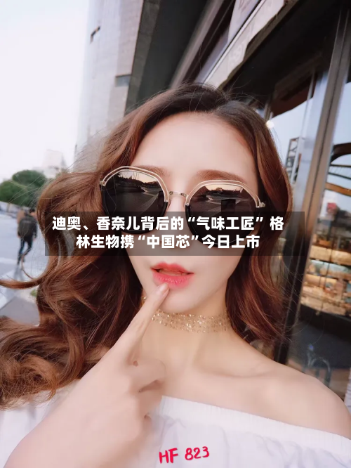 迪奥、香奈儿背后的“气味工匠” 格林生物携“中国芯”今日上市