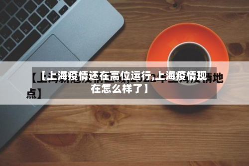 【上海疫情还在高位运行,上海疫情现在怎么样了】-第3张图片