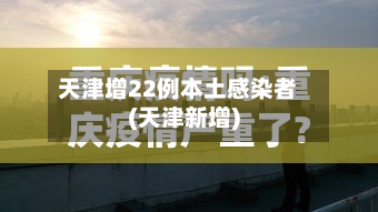 天津增22例本土感染者(天津新增)