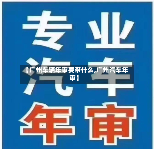 【广州车辆年审要带什么,广州汽车年审】-第3张图片