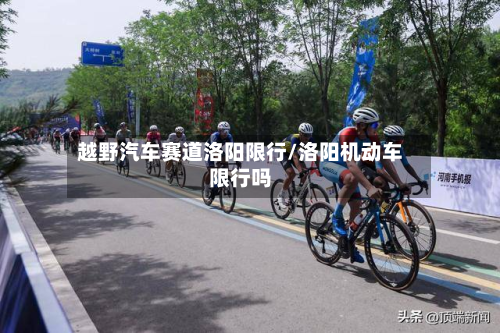 越野汽车赛道洛阳限行/洛阳机动车限行吗-第2张图片