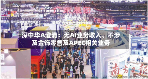 深中华A澄清：无AI业务收入	、不涉及金饰零售及APEC相关业务-第2张图片