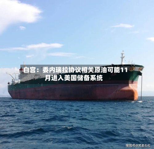 白宫：委内瑞拉协议相关原油可能11月进入美国储备系统