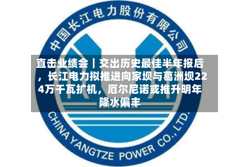 直击业绩会｜交出历史最佳半年报后，长江电力拟推进向家坝与葛洲坝224万千瓦扩机，厄尔尼诺或推升明年降水偏丰