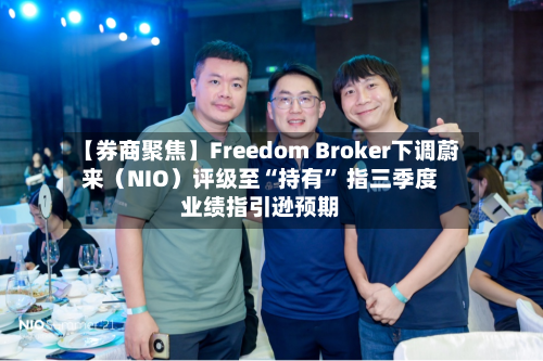 【券商聚焦】Freedom Broker下调蔚来（NIO）评级至“持有	” 指三季度业绩指引逊预期-第2张图片