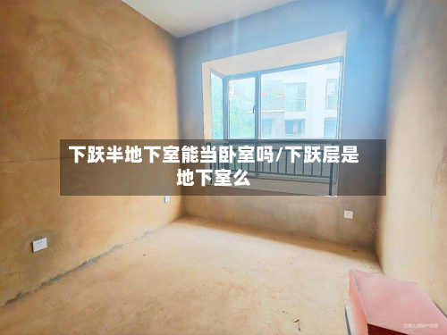 下跃半地下室能当卧室吗/下跃层是地下室么