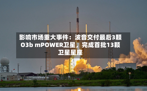 影响市场重大事件：波音交付最后3颗O3b mPOWER卫星，完成首批13颗卫星星座-第3张图片