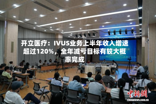 开立医疗：IVUS业务上半年收入增速超过120%，全年减亏目标有较大概率完成-第3张图片