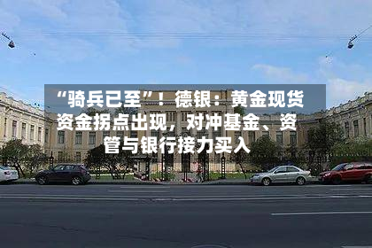 “骑兵已至”！德银：黄金现货资金拐点出现	，对冲基金	、资管与银行接力买入-第1张图片