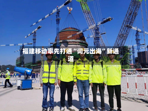 福建移动率先打通“词元出海	”新通道-第2张图片