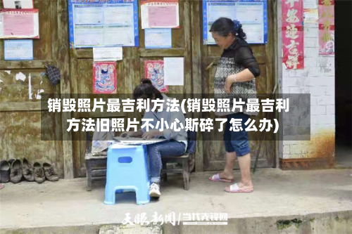 销毁照片最吉利方法(销毁照片最吉利方法旧照片不小心斯碎了怎么办)-第2张图片