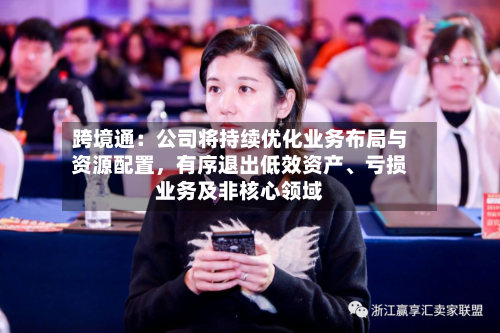 跨境通：公司将持续优化业务布局与资源配置，有序退出低效资产、亏损业务及非核心领域-第3张图片