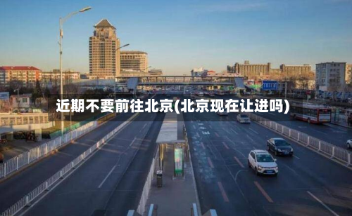 近期不要前往北京(北京现在让进吗)