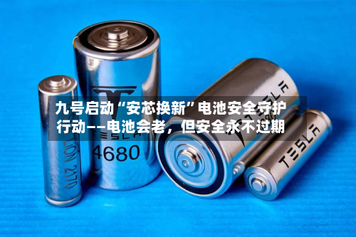 九号启动“安芯换新”电池安全守护行动——电池会老	，但安全永不过期-第3张图片