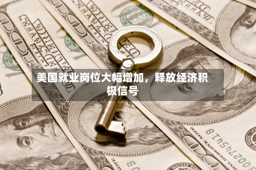 美国就业岗位大幅增加，释放经济积极信号