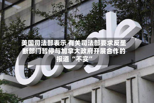 美国司法部表示 有关司法部要求反垄断部门暂停与加拿大政府开展合作的报道 “不实	”-第2张图片
