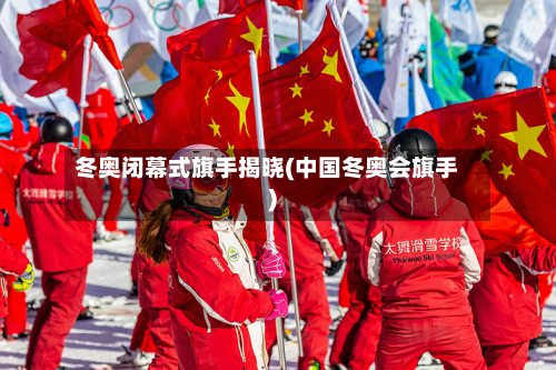 冬奥闭幕式旗手揭晓(中国冬奥会旗手)
