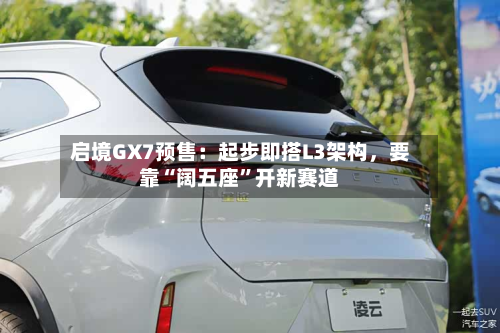启境GX7预售：起步即搭L3架构，要靠“阔五座”开新赛道