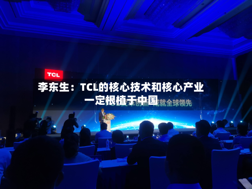 李东生：TCL的核心技术和核心产业一定根植于中国-第3张图片