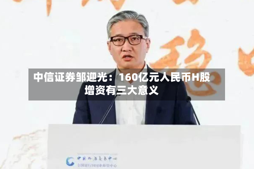 中信证券邹迎光:160亿元人民币H股增资有三大意义-第2张图片