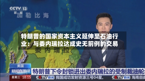 特朗普的国家资本主义延伸至石油行业:与委内瑞拉达成史无前例的交易-第3张图片